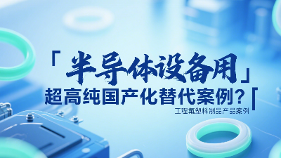 半導體設備用超高純工程氟塑料制品國產化替代案例？?